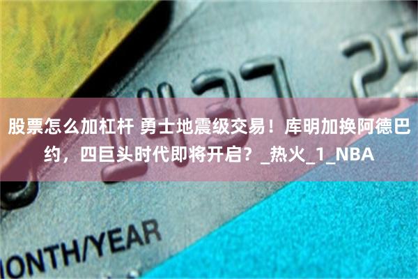 股票怎么加杠杆 勇士地震级交易！库明加换阿德巴约，四巨头时代即将开启？_热火_1_NBA