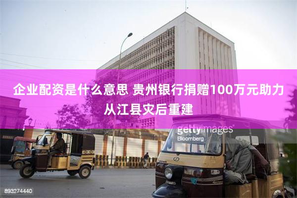 企业配资是什么意思 贵州银行捐赠100万元助力从江县灾后重建