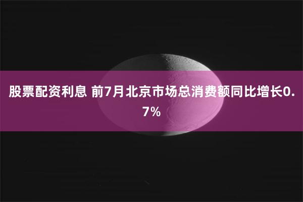 股票配资利息 前7月北京市场总消费额同比增长0.7%