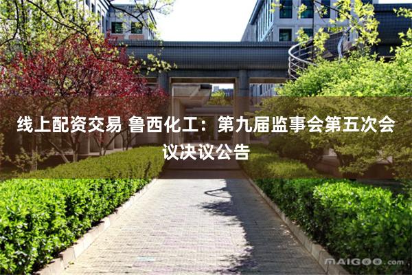 线上配资交易 鲁西化工：第九届监事会第五次会议决议公告