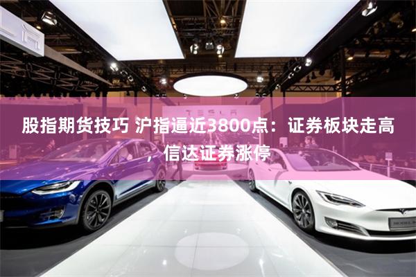 股指期货技巧 沪指逼近3800点：证券板块走高，信达证券涨停