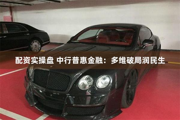 配资实操盘 中行普惠金融：多维破局润民生
