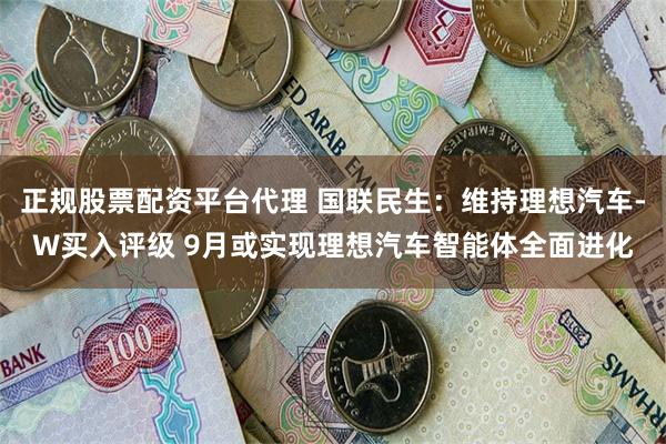 正规股票配资平台代理 国联民生：维持理想汽车-W买入评级 9月或实现理想汽车智能体全面进化