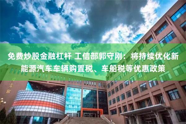 免费炒股金融杠杆 工信部郭守刚：将持续优化新能源汽车车辆购置税、车船税等优惠政策