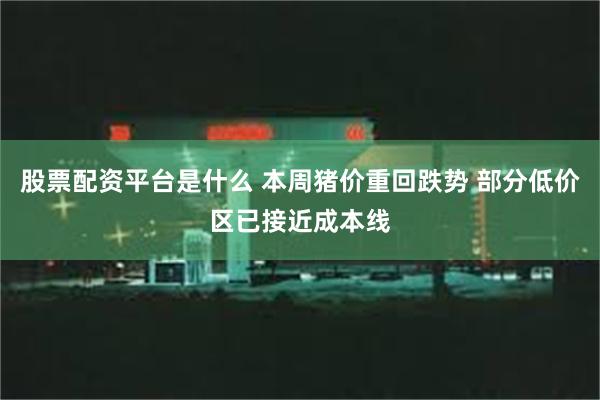 股票配资平台是什么 本周猪价重回跌势 部分低价区已接近成本线