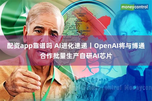 配资app靠谱吗 AI进化速递丨OpenAI将与博通合作批量生产自研AI芯片