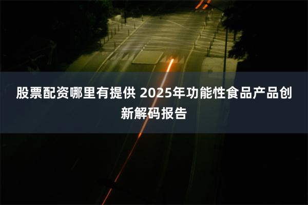 股票配资哪里有提供 2025年功能性食品产品创新解码报告