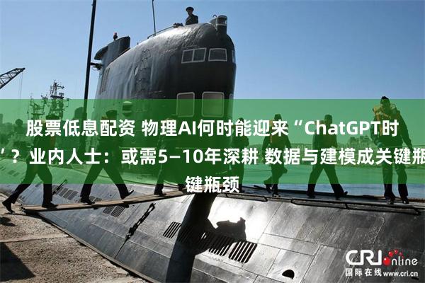 股票低息配资 物理AI何时能迎来“ChatGPT时刻”？业内人士：或需5—10年深耕 数据与建模成关键瓶颈
