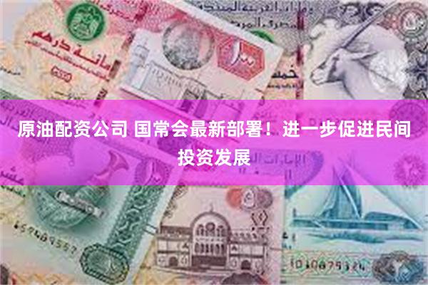 原油配资公司 国常会最新部署！进一步促进民间投资发展