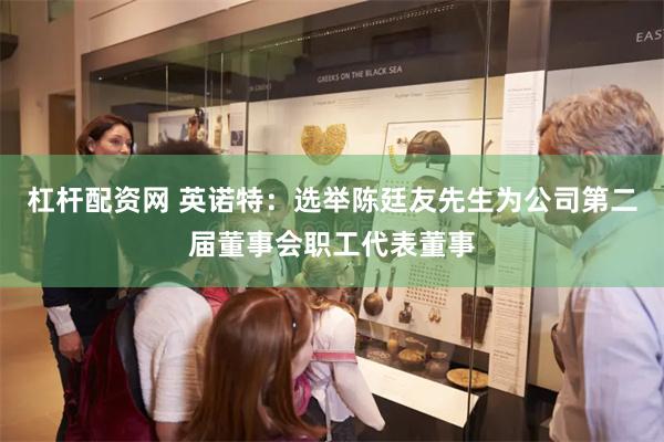 杠杆配资网 英诺特：选举陈廷友先生为公司第二届董事会职工代表董事