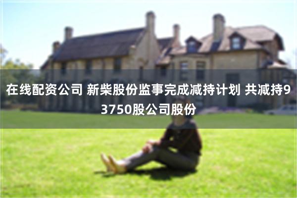 在线配资公司 新柴股份监事完成减持计划 共减持93750股公司股份