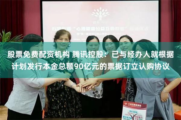 股票免费配资机构 腾讯控股：已与经办人就根据计划发行本金总额90亿元的票据订立认购协议