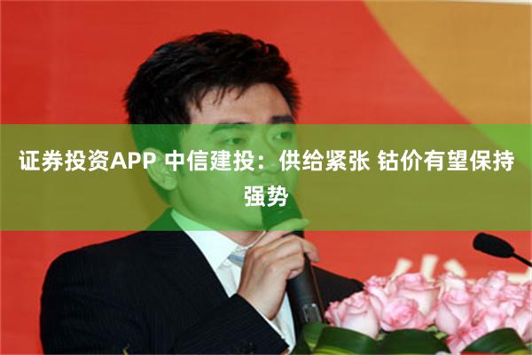 证券投资APP 中信建投：供给紧张 钴价有望保持强势