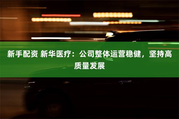 新手配资 新华医疗：公司整体运营稳健，坚持高质量发展