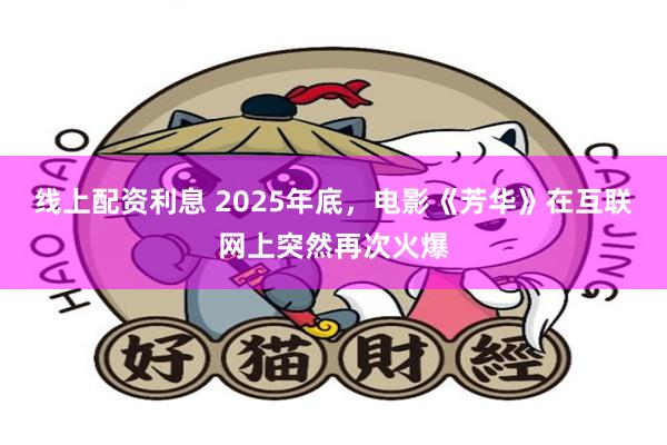 线上配资利息 2025年底，电影《芳华》在互联网上突然再次火爆