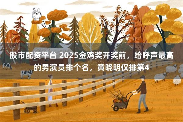 股市配资平台 2025金鸡奖开奖前,给呼声最高的男演员排个名,黄晓明仅排第4