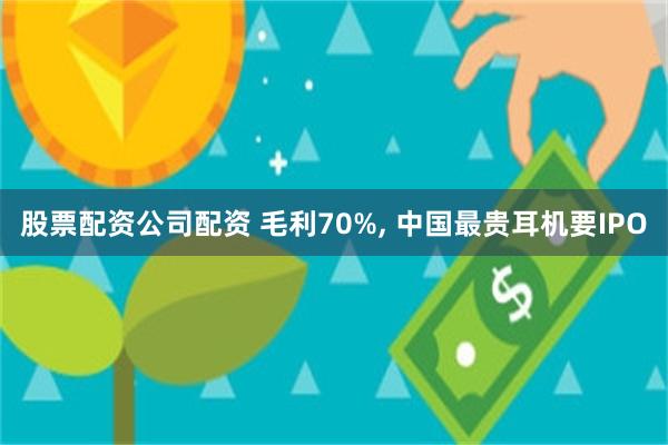 股票配资公司配资 毛利70%, 中国最贵耳机要IPO