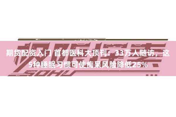 期货配资入门 首都医科大顶刊：33万人随访，这5种睡眠习惯可使痴呆风险降低25%