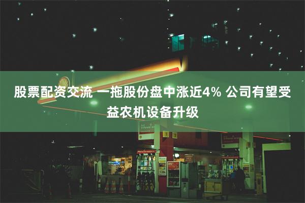 股票配资交流 一拖股份盘中涨近4% 公司有望受益农机设备升级