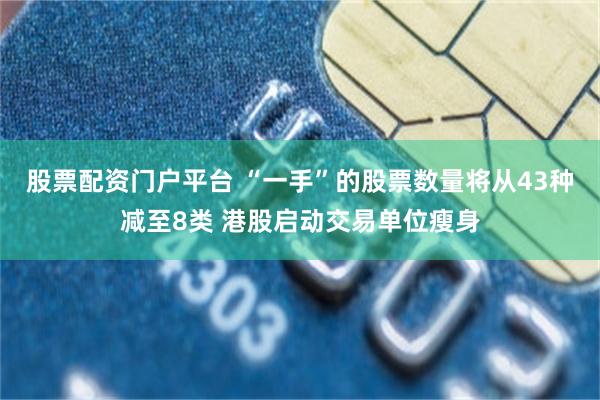 股票配资门户平台 “一手”的股票数量将从43种减至8类 港股启动交易单位瘦身