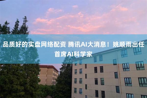 品质好的实盘网络配资 腾讯AI大消息！姚顺雨出任首席AI科学家