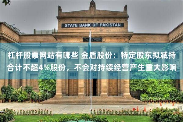 杠杆股票网站有哪些 金盾股份：特定股东拟减持合计不超4%股份，不会对持续经营产生重大影响