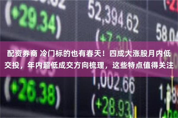 配资券商 冷门标的也有春天！四成大涨股月内低交投，年内超低成交方向梳理，这些特点值得关注