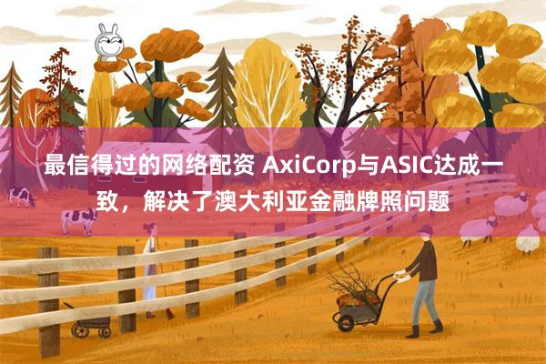 最信得过的网络配资 AxiCorp与ASIC达成一致，解决了澳大利亚金融牌照问题